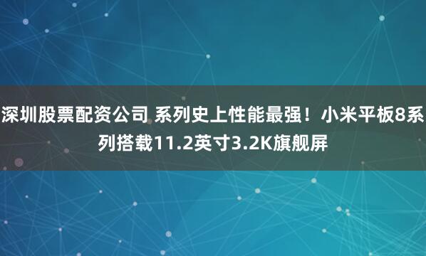 深圳股票配资公司 系列史上性能最强！小米平板8系列搭载11.2英寸3.2K旗舰屏