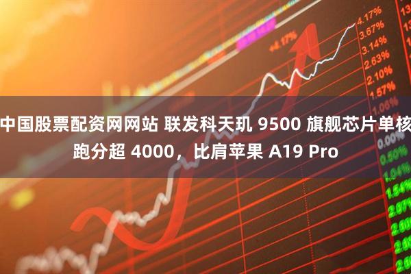 中国股票配资网网站 联发科天玑 9500 旗舰芯片单核跑分超 4000，比肩苹果 A19 Pro