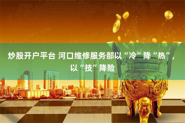 炒股开户平台 河口维修服务部以“冷”降“热”, 以“技”降险