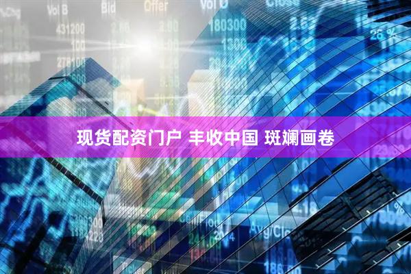 现货配资门户 丰收中国 斑斓画卷