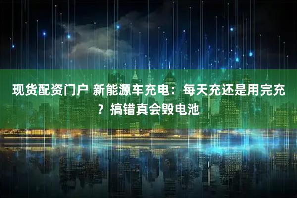 现货配资门户 新能源车充电：每天充还是用完充？搞错真会毁电池