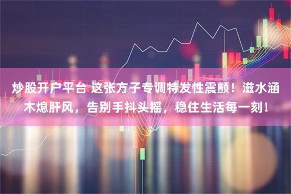 炒股开户平台 这张方子专调特发性震颤！滋水涵木熄肝风，告别手抖头摇，稳住生活每一刻！