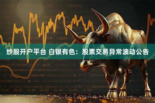 炒股开户平台 白银有色：股票交易异常波动公告