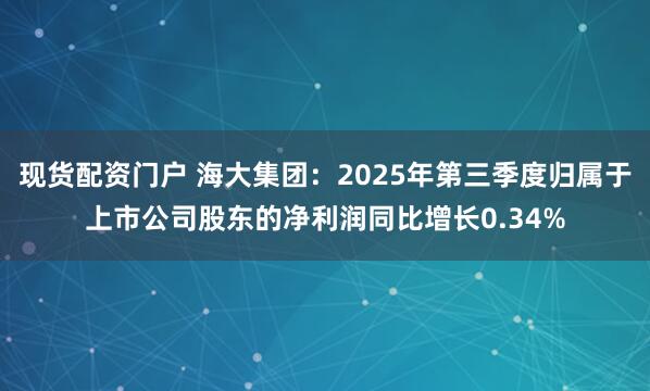 现货配资门户 海大集团：2025年第三季度归属于上市公司股东的净利润同比增长0.34%