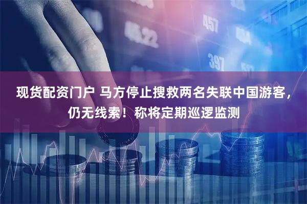 现货配资门户 马方停止搜救两名失联中国游客，仍无线索！称将定期巡逻监测