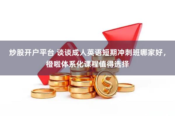 炒股开户平台 谈谈成人英语短期冲刺班哪家好，橙啦体系化课程值得选择