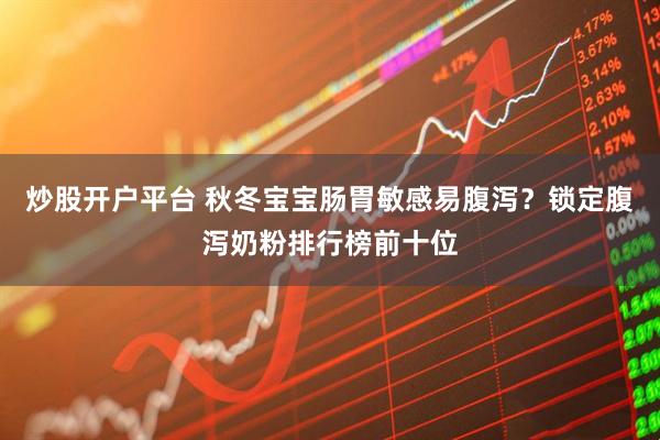 炒股开户平台 秋冬宝宝肠胃敏感易腹泻？锁定腹泻奶粉排行榜前十位