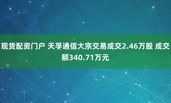 现货配资门户 天孚通信大宗交易成交2.46万股 成交额340.71万元