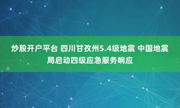 炒股开户平台 四川甘孜州5.4级地震 中国地震局启动四级应急服务响应