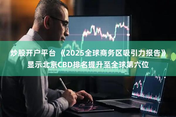 炒股开户平台 《2025全球商务区吸引力报告》显示北京CBD排名提升至全球第六位