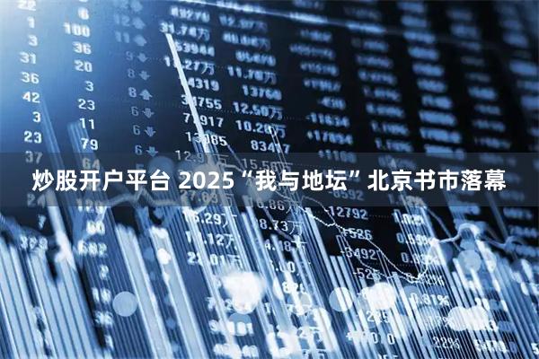 炒股开户平台 2025“我与地坛”北京书市落幕