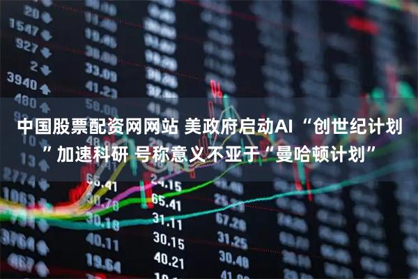 中国股票配资网网站 美政府启动AI “创世纪计划”加速科研 号称意义不亚于“曼哈顿计划”