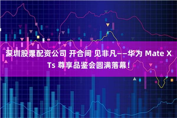深圳股票配资公司 开合间 见非凡——华为 Mate XTs 尊享品鉴会圆满落幕！