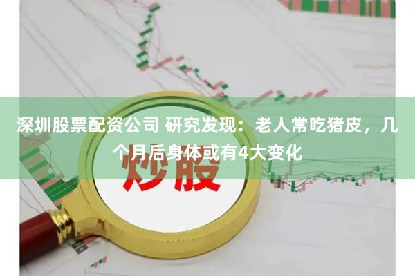 深圳股票配资公司 研究发现：老人常吃猪皮，几个月后身体或有4大变化