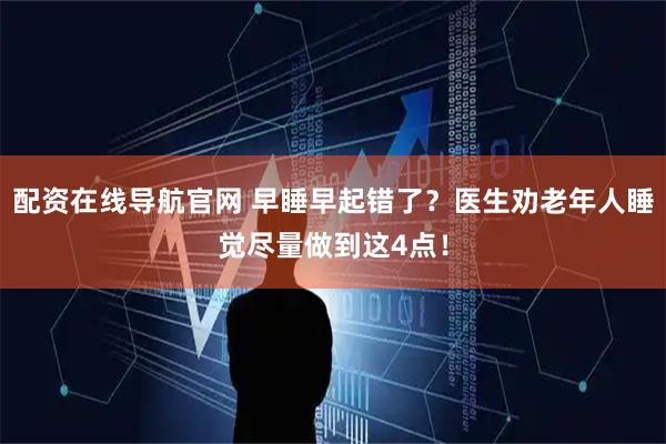 配资在线导航官网 早睡早起错了？医生劝老年人睡觉尽量做到这4点！