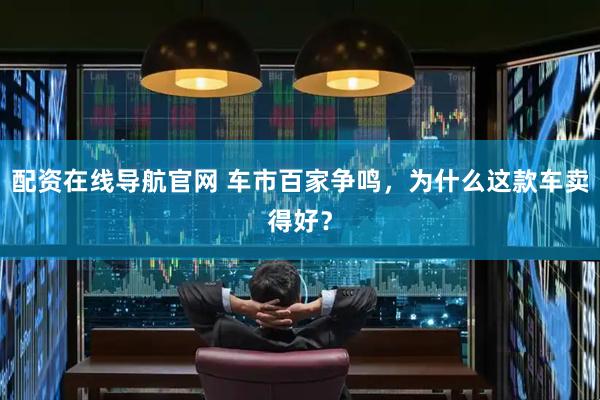 配资在线导航官网 车市百家争鸣，为什么这款车卖得好？