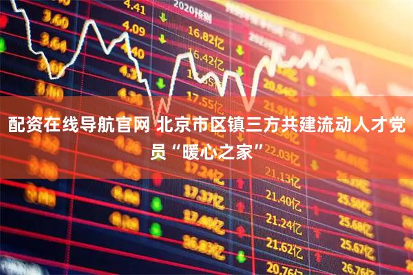 配资在线导航官网 北京市区镇三方共建流动人才党员“暖心之家”