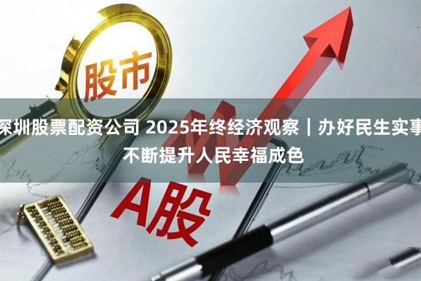 深圳股票配资公司 2025年终经济观察｜办好民生实事 不断提升人民幸福成色