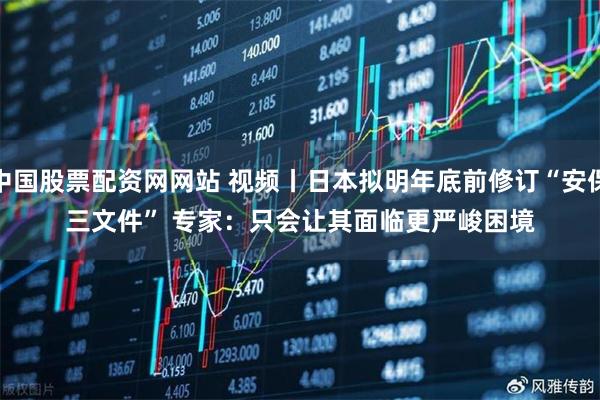 中国股票配资网网站 视频丨日本拟明年底前修订“安保三文件” 专家：只会让其面临更严峻困境