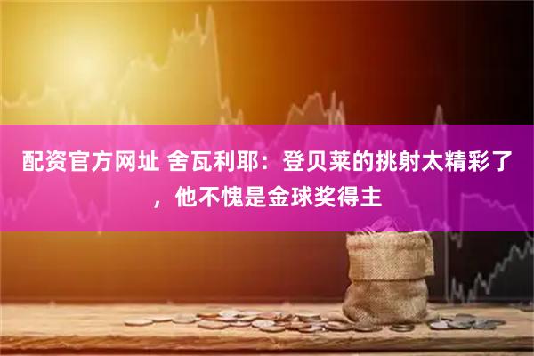 配资官方网址 舍瓦利耶：登贝莱的挑射太精彩了，他不愧是金球奖得主