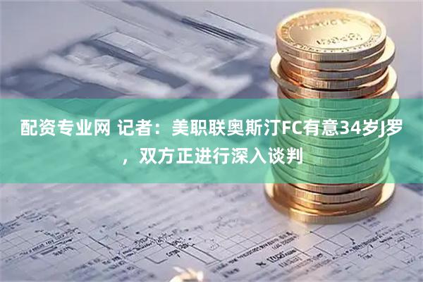 配资专业网 记者：美职联奥斯汀FC有意34岁J罗，双方正进行深入谈判