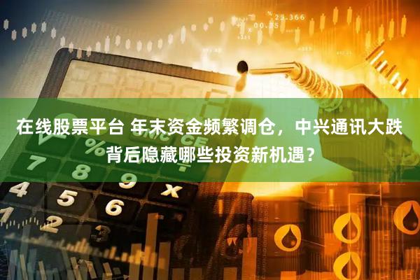在线股票平台 年末资金频繁调仓，中兴通讯大跌背后隐藏哪些投资新机遇？