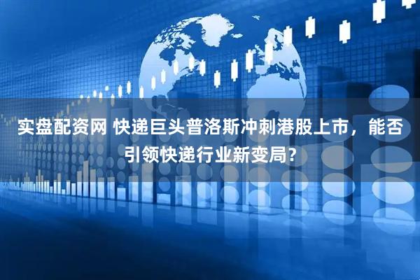 实盘配资网 快递巨头普洛斯冲刺港股上市，能否引领快递行业新变局？