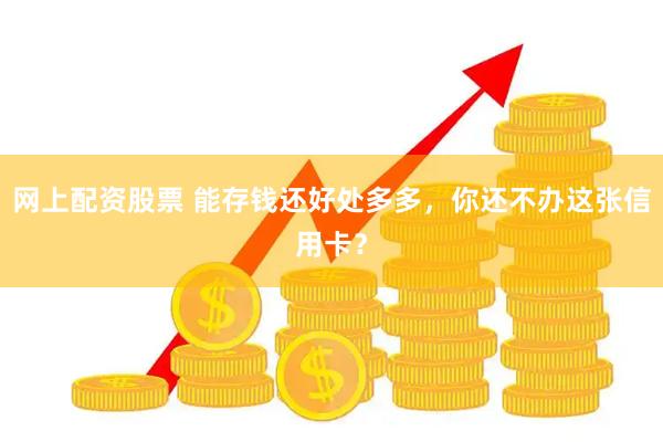网上配资股票 能存钱还好处多多，你还不办这张信用卡？