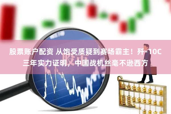 股票账户配资 从饱受质疑到赛场霸主！歼-10C三年实力证明，中国战机丝毫不逊西方