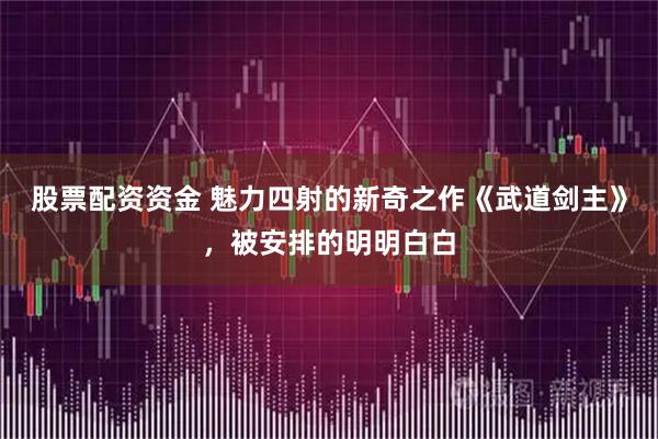 股票配资资金 魅力四射的新奇之作《武道剑主》，被安排的明明白白