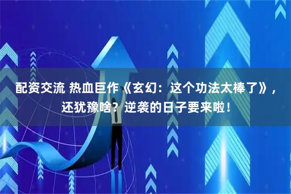 配资交流 热血巨作《玄幻：这个功法太棒了》，还犹豫啥？逆袭的日子要来啦！
