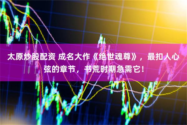 太原炒股配资 成名大作《绝世魂尊》，最扣人心弦的章节，书荒时期急需它！