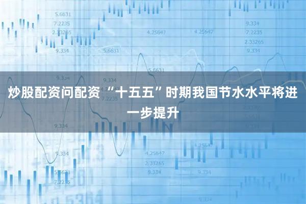 炒股配资问配资 “十五五”时期我国节水水平将进一步提升