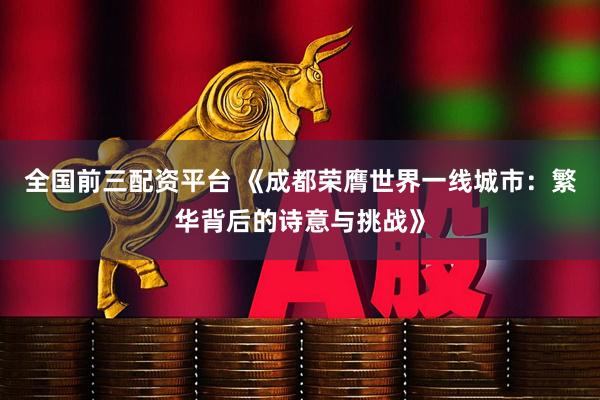 全国前三配资平台 《成都荣膺世界一线城市：繁华背后的诗意与挑战》