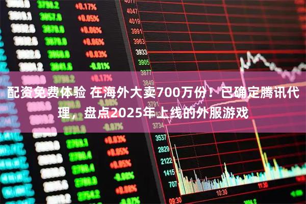 配资免费体验 在海外大卖700万份！已确定腾讯代理，盘点2025年上线的外服游戏