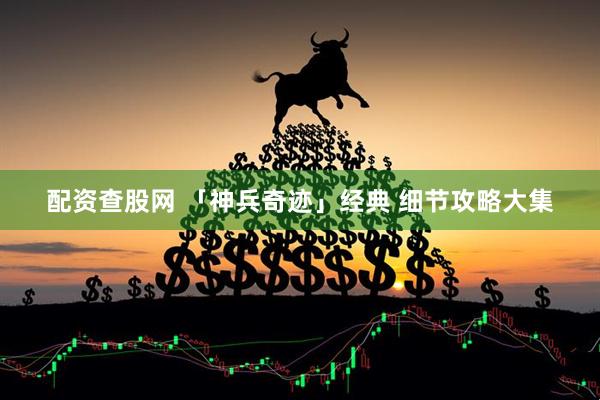 配资查股网 「神兵奇迹」经典 细节攻略大集