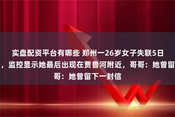 实盘配资平台有哪些 郑州一26岁女子失联5日仍未找到，监控显示她最后出现在贾鲁河附近，哥哥：她曾留下一封信
