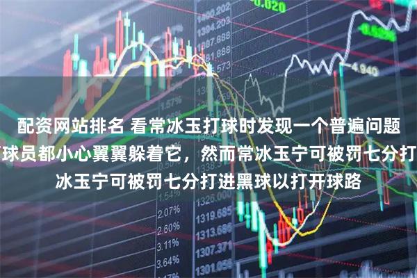配资网站排名 看常冰玉打球时发现一个普遍问题，黑球在袋口任何球员都小心翼翼躲着它，然而常冰玉宁可被罚七分打进黑球以打开球路