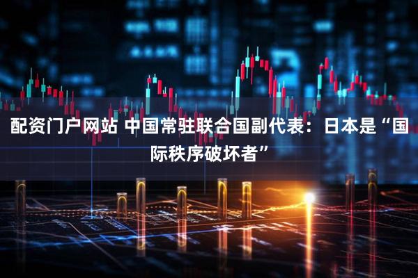 配资门户网站 中国常驻联合国副代表：日本是“国际秩序破坏者”