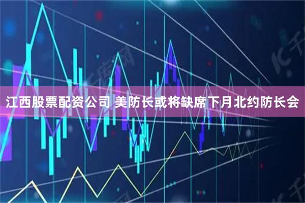 江西股票配资公司 美防长或将缺席下月北约防长会