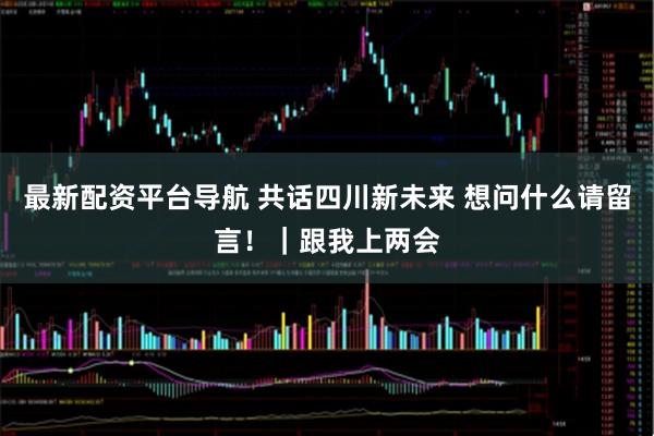 最新配资平台导航 共话四川新未来 想问什么请留言！｜跟我上两会