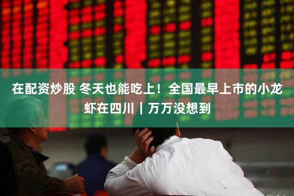 在配资炒股 冬天也能吃上！全国最早上市的小龙虾在四川｜万万没想到