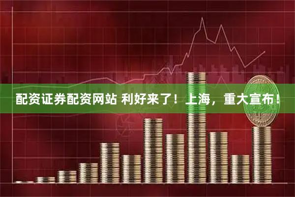 配资证券配资网站 利好来了！上海，重大宣布！