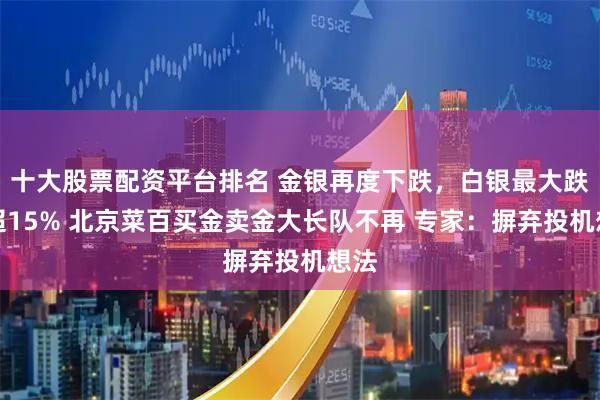 十大股票配资平台排名 金银再度下跌，白银最大跌幅超15% 北京菜百买金卖金大长队不再 专家：摒弃投机想法