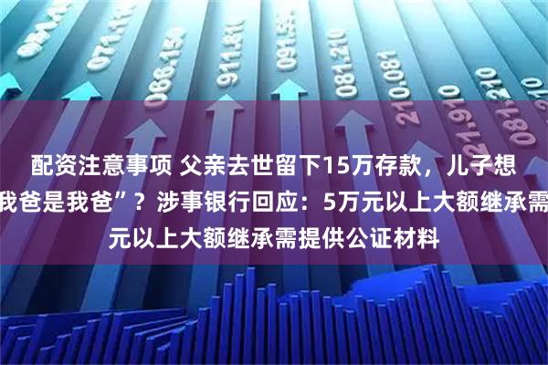 配资注意事项 父亲去世留下15万存款，儿子想取需先证明“我爸是我爸”？涉事银行回应：5万元以上大额继承需提供公证材料