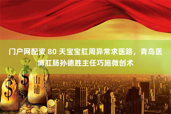 门户网配资 80 天宝宝肛周异常求医路，青岛医博肛肠孙德胜主任巧施微创术
