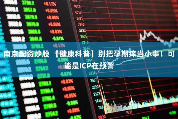 南京配资炒股 【健康科普】别把孕期痒当小事！可能是ICP在预警