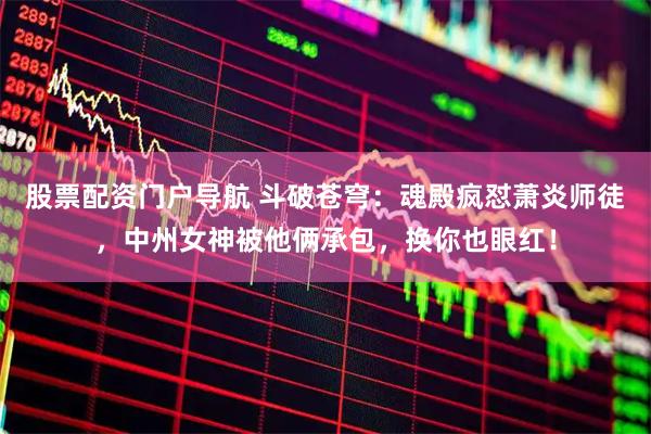 股票配资门户导航 斗破苍穹：魂殿疯怼萧炎师徒，中州女神被他俩承包，换你也眼红！