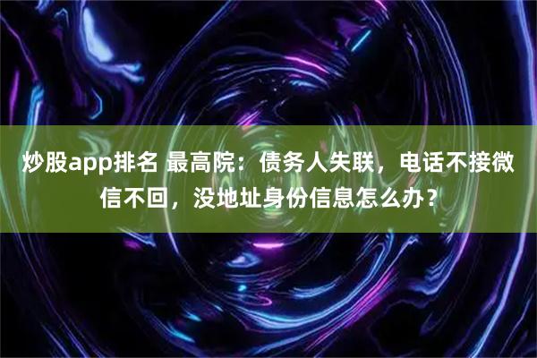 炒股app排名 最高院：债务人失联，电话不接微信不回，没地址身份信息怎么办？