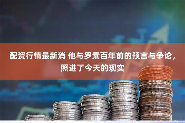 配资行情最新消 他与罗素百年前的预言与争论，照进了今天的现实